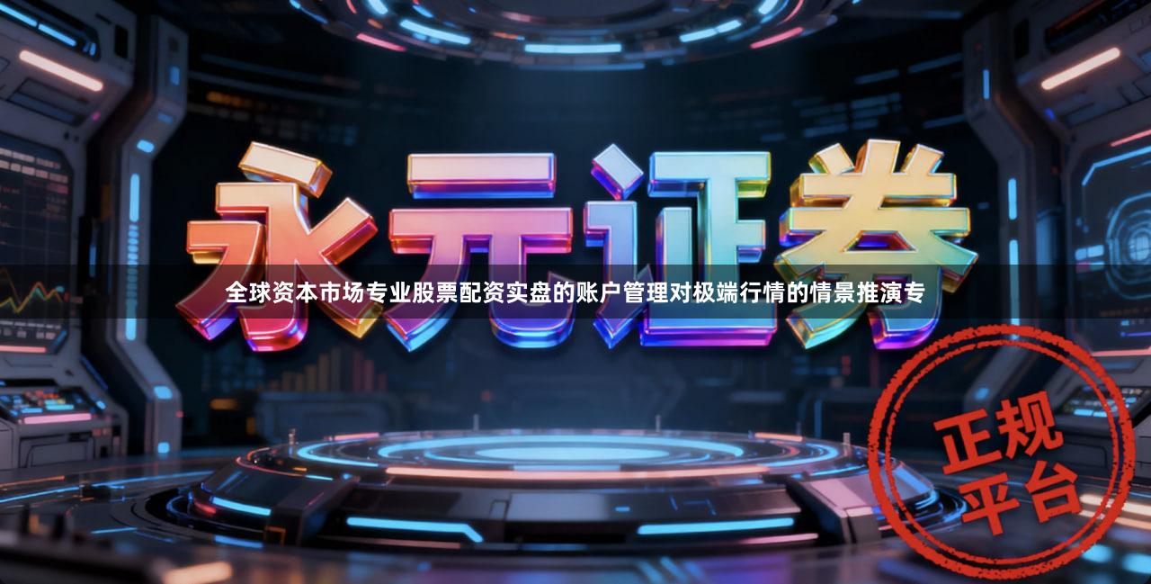 全球资本市场专业股票配资实盘的账户管理对极端行情的情景推演专